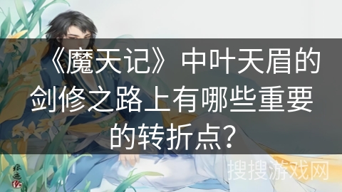 《魔天记》中叶天眉的剑修之路上有哪些重要的转折点？