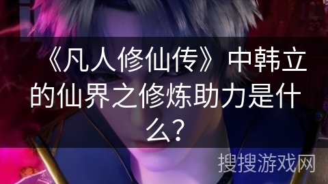 《凡人修仙传》中韩立的仙界之修炼助力是什么？