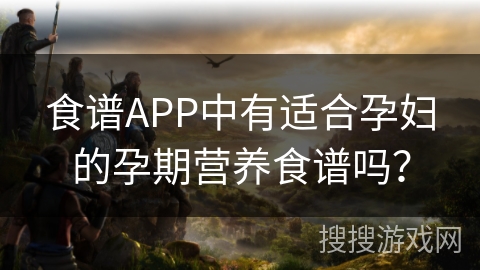 食谱APP中有适合孕妇的孕期营养食谱吗？