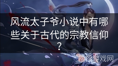 风流太子爷小说中有哪些关于古代的宗教信仰？