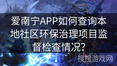 爱南宁APP如何查询本地社区环保治理项目监督检查情况？