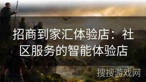 招商到家汇体验店：社区服务的智能体验店