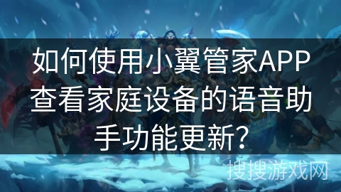 如何使用小翼管家APP查看家庭设备的语音助手功能更新？