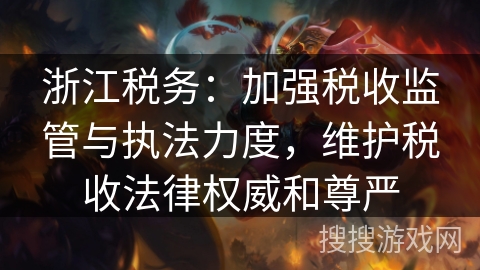 浙江税务：加强税收监管与执法力度，维护税收法律权威和尊严
