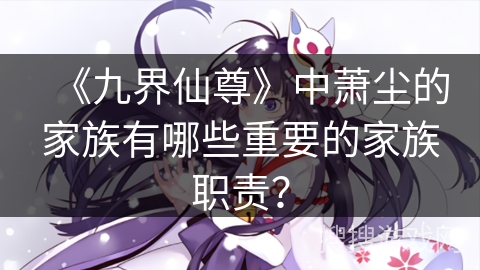 《九界仙尊》中萧尘的家族有哪些重要的家族职责？