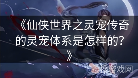 《仙侠世界之灵宠传奇的灵宠体系是怎样的？》