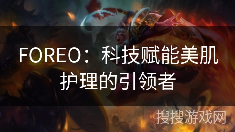 FOREO：科技赋能美肌护理的引领者