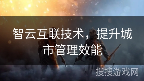 智云互联技术，提升城市管理效能