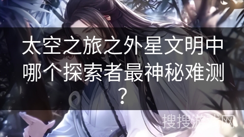 太空之旅之外星文明中哪个探索者最神秘难测？
