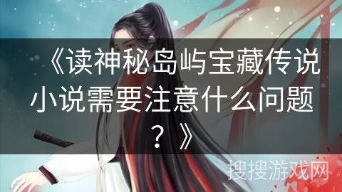 《读神秘岛屿宝藏传说小说需要注意什么问题？》