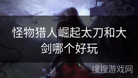 怪物猎人崛起太刀和大剑哪个好玩