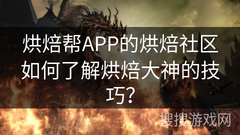 烘焙帮APP的烘焙社区如何了解烘焙大神的技巧？