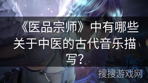 《医品宗师》中有哪些关于中医的古代音乐描写？