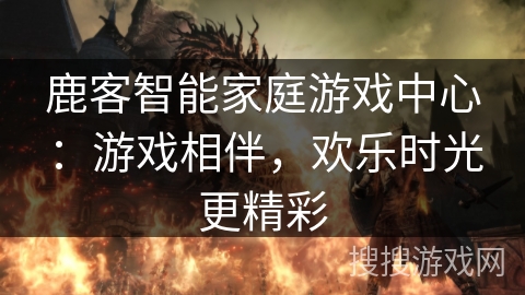 鹿客智能家庭游戏中心：游戏相伴，欢乐时光更精彩
