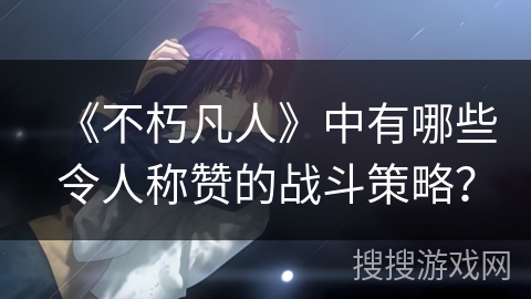《不朽凡人》中有哪些令人称赞的战斗策略？