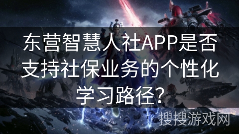东营智慧人社APP是否支持社保业务的个性化学习路径？