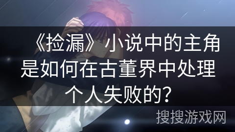 《捡漏》小说中的主角是如何在古董界中处理个人失败的？