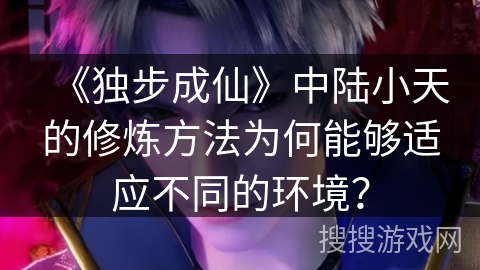 《独步成仙》中陆小天的修炼方法为何能够适应不同的环境？