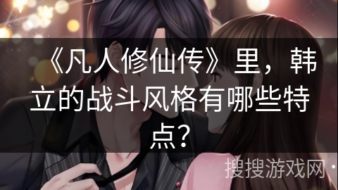 《凡人修仙传》里，韩立的战斗风格有哪些特点？