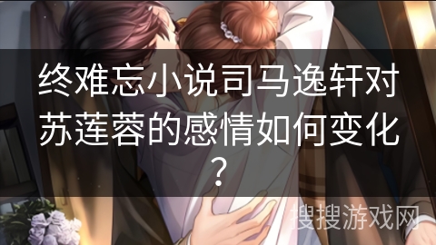 终难忘小说司马逸轩对苏莲蓉的感情如何变化？