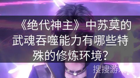 《绝代神主》中苏莫的武魂吞噬能力有哪些特殊的修炼环境？