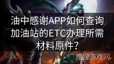 油中感谢APP如何查询加油站的ETC办理所需材料原件？