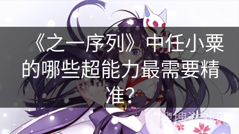 《之一序列》中任小粟的哪些超能力最需要精准？