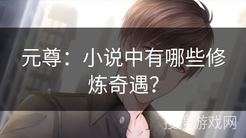 元尊：小说中有哪些修炼奇遇？