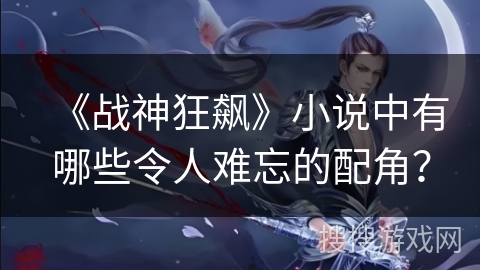 《战神狂飙》小说中有哪些令人难忘的配角？