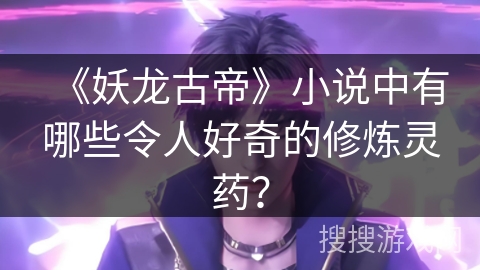 《妖龙古帝》小说中有哪些令人好奇的修炼灵药？