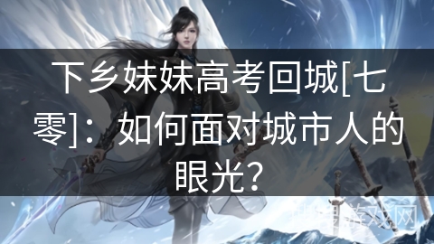 下乡妹妹高考回城[七零]：如何面对城市人的眼光？