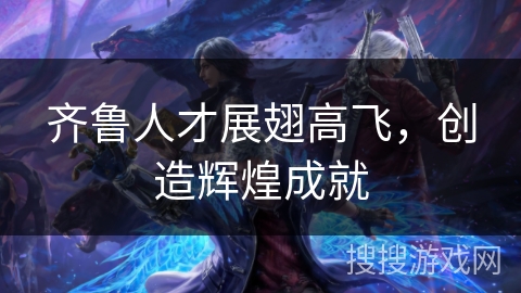 齐鲁人才展翅高飞，创造辉煌成就