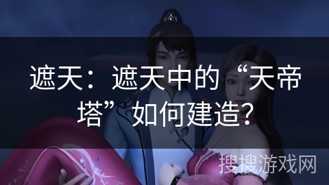 遮天：遮天中的“天帝塔”如何建造？