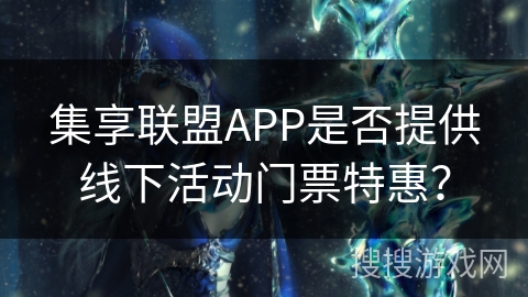 集享联盟APP是否提供线下活动门票特惠？