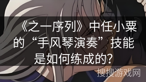 《之一序列》中任小粟的“手风琴演奏”技能是如何练成的？