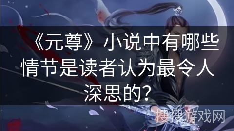 《元尊》小说中有哪些情节是读者认为最令人深思的？