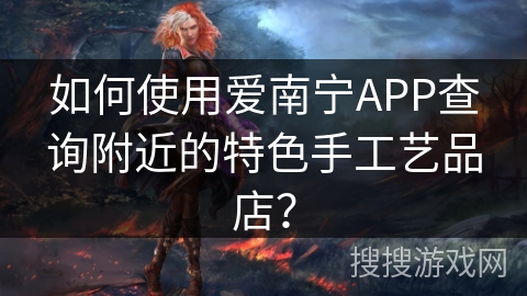 如何使用爱南宁APP查询附近的特色手工艺品店？