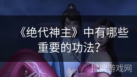 《绝代神主》中有哪些重要的功法？