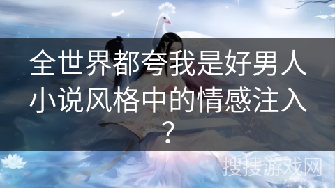 全世界都夸我是好男人小说风格中的情感注入？