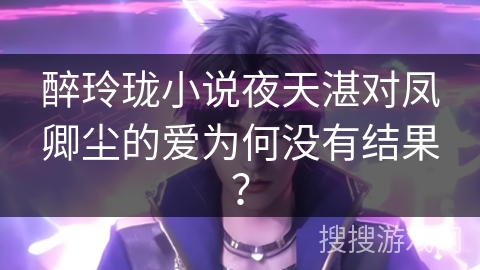 醉玲珑小说夜天湛对凤卿尘的爱为何没有结果？