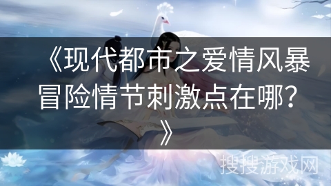 《现代都市之爱情风暴冒险情节刺激点在哪？》