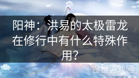 阳神：洪易的太极雷龙在修行中有什么特殊作用？