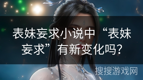 表妹妄求小说中“表妹妄求”有新变化吗？