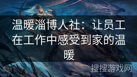 温暖淄博人社：让员工在工作中感受到家的温暖