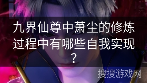 九界仙尊中萧尘的修炼过程中有哪些自我实现？