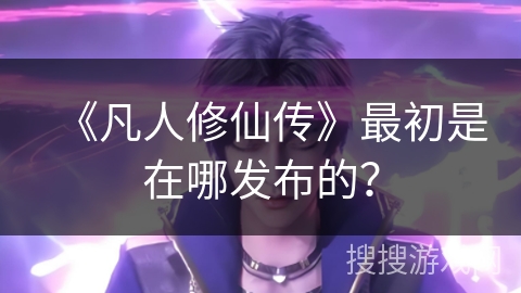 《凡人修仙传》最初是在哪发布的？