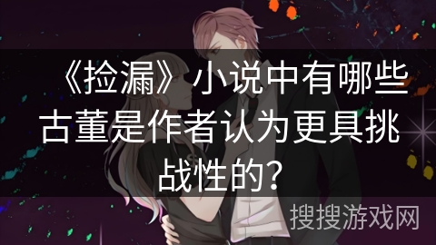 《捡漏》小说中有哪些古董是作者认为更具挑战性的？