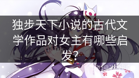 独步天下小说的古代文学作品对女主有哪些启发？