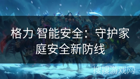 格力 智能安全：守护家庭安全新防线