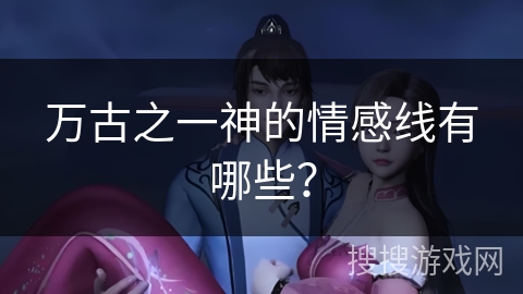 万古之一神的情感线有哪些？